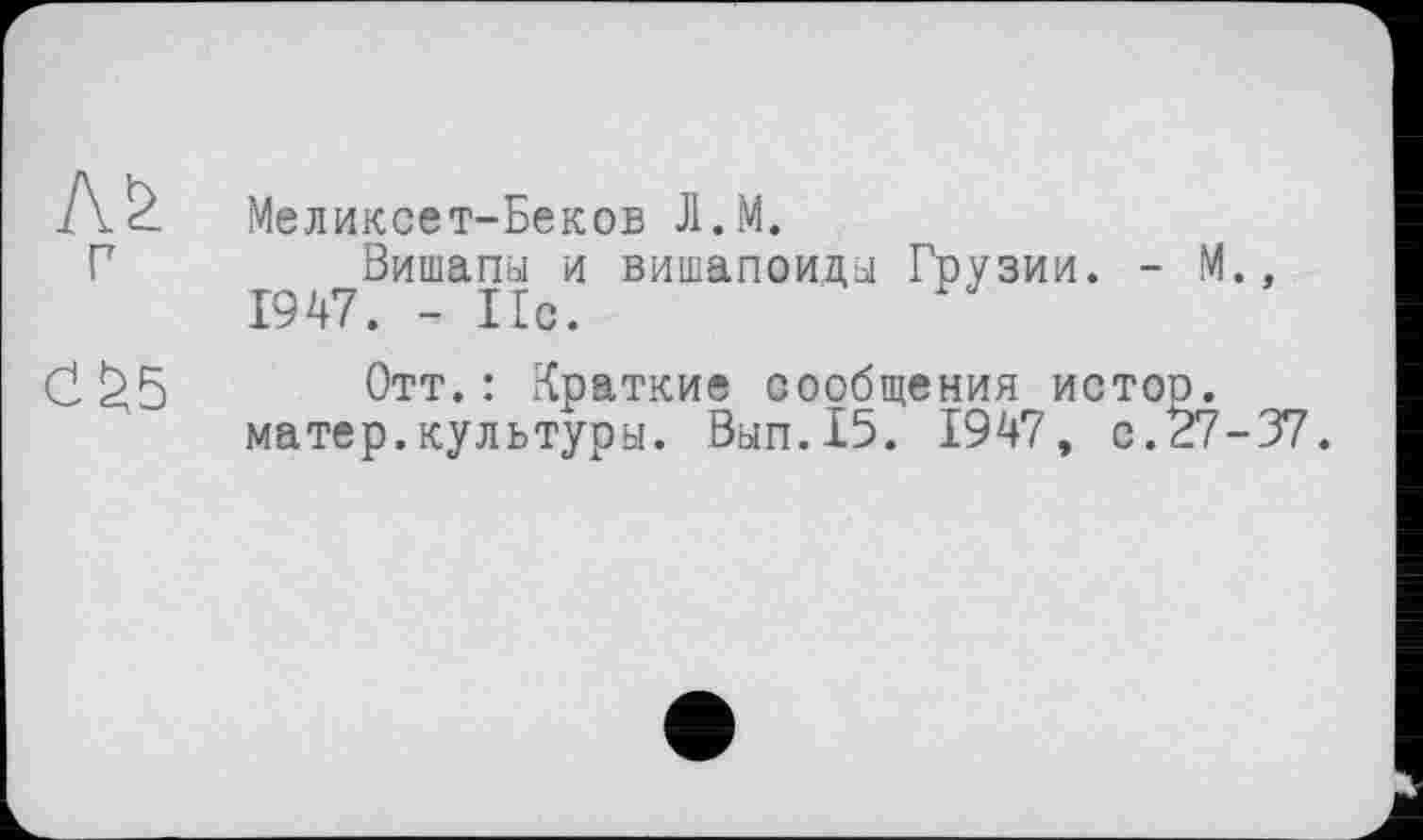 ﻿г
CS5
Меликсет-Беков Л.М.
Вишапы и вишапоиды Грузии. - М., 1947. - Ис.
Отт.: Краткие сообщения истор. матер.культуры. Вып.15. 1947, с.27-37.